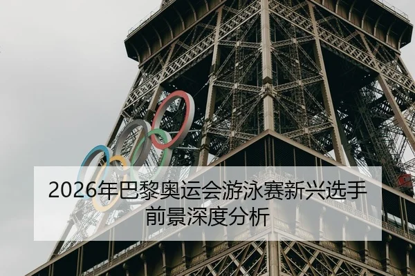 2026年巴黎奥运会游泳赛新兴选手前景深度分析