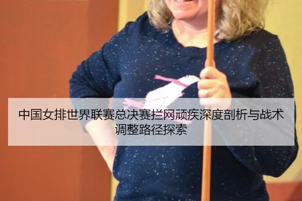zhong-guo-nv-pai-shi-jie-lian-sai-zong-jue-sai-lan-wang-wan-ji-shen-du-pou-xi-yu-zhan-shu-tiao-zheng-lu-jing-tan-suo-3-826.jpg