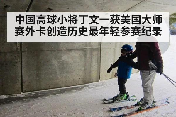 中国高球小将丁文一获美国大师赛外卡创造历史最年轻参赛纪录