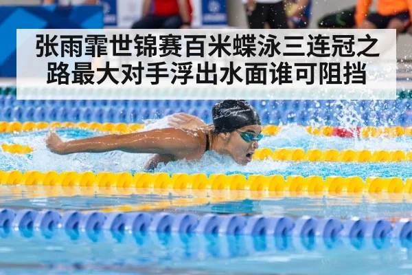 张雨霏世锦赛百米蝶泳三连冠之路最大对手浮出水面谁可阻挡