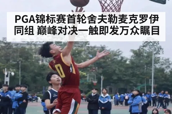 PGA锦标赛首轮舍夫勒麦克罗伊同组 巅峰对决一触即发万众瞩目