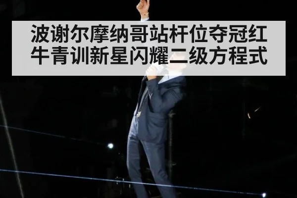 波谢尔摩纳哥站杆位夺冠红牛青训新星闪耀二级方程式